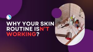 Why Your Skin Routine Isn’t Working?